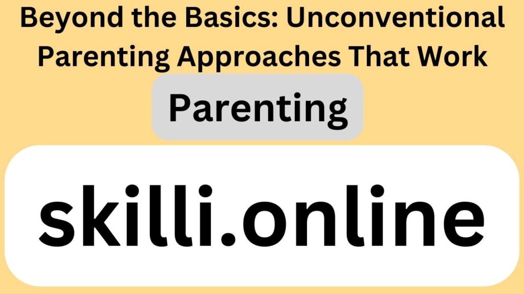 Beyond the Basics: Unconventional Parenting Approaches That Work
