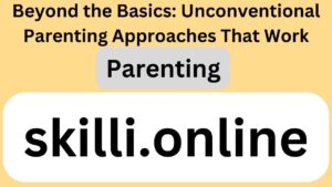 Beyond the Basics: Unconventional Parenting Approaches That Work